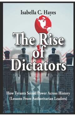 Coperta cărții 'The Rise of Dictators How Tyrants Seized Power Across History Lessons From Authoritarian Leaders - Isabella C. Hayes'