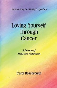 Poza produsului Loving Yourself Through Cancer: A Journey of Hope and Inspiration - Carol Rosebrough