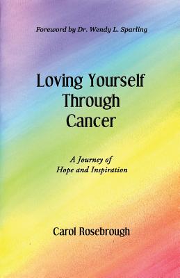 Loving Yourself Through Cancer: A Journey of Hope and Inspiration - Carol Rosebrough