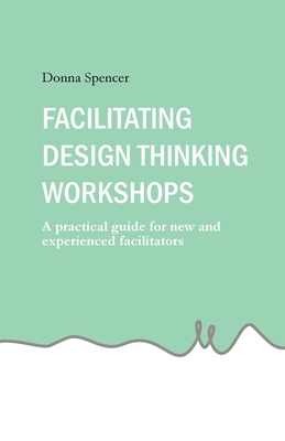 Facilitating Design Thinking Workshops: A practical guide for new and experienced facilitators - Donna Spencer