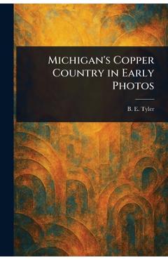 Coperta cărții 'Michigan's Copper Country in Early Photos - B. E. Tyler'
