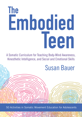 The Embodied Teen: A Somatic Curriculum for Teaching Body-Mind Awareness, Kinesthetic Intelligence, and Social and Emotional Skills--50 Activities in - Susan Bauer