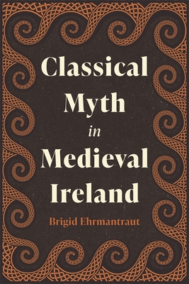 Classical Myth in Medieval Ireland - Brigid Ehrmantraut