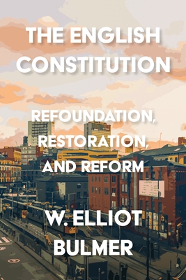 The English Constitution: Refoundation, Restoration, and Reform - William Elliot Bulmer