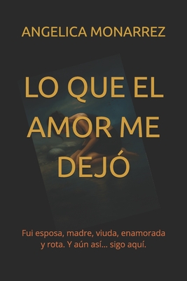 Lo Que El Amor Me Dejo: Fui esposa, madre, viuda, enamorada y rota. Y aún así... sigo aquí. - Angelica Monarrez