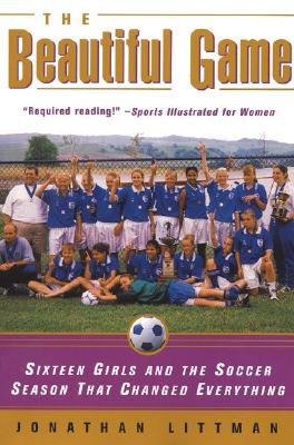 The Beautiful Game: Sixteen Girls and the Soccer Season That Changed Everything - Jonathan Littman
