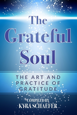 The Grateful Soul: The Art And Practice Of Gratitude - Kyra Schaefer
