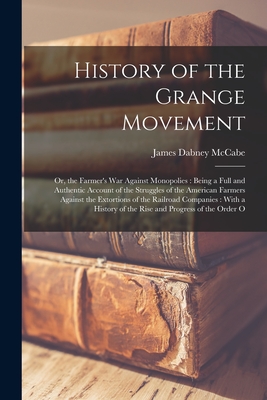 History of the Grange Movement: Or, the Farmer's War Against Monopolies: Being a Full and Authentic Account of the Struggles of the American Farmers A - James Dabney Mccabe