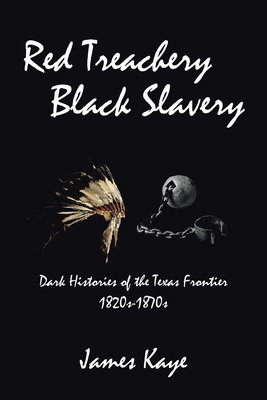 Red Treachery Black Slavery: Dark Histories of the Texas Frontier - James Kaye