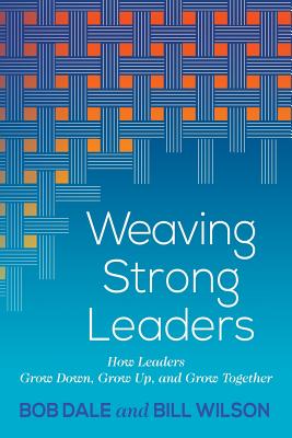 Weaving Strong Leaders: How Leaders Grow Down, Grow Up, and Grow Together - Bob Dale