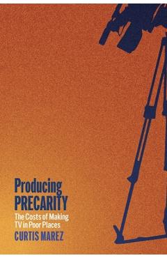 Coperta cărții 'Producing Precarity: The Costs of Making TV in Poor Places - Curtis Marez'