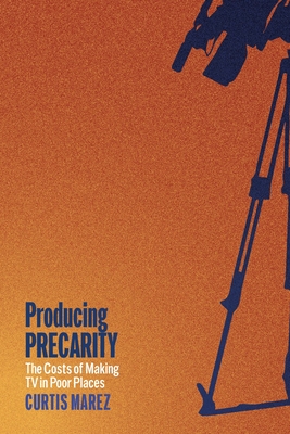Producing Precarity: The Costs of Making TV in Poor Places - Curtis Marez