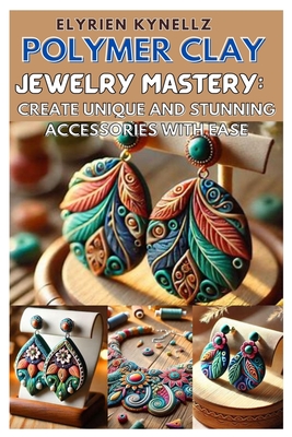 Polymer Clay Jewelry Mastery: Create Unique and Stunning Accessories with Ease: A Beginner-To-Expert Guide with Five Inspiring Projects to Craft Bea - Elyrien Kynellz