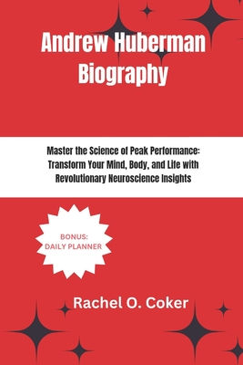 Andrew Huberman Biography: Master the Science of Peak Performance: Transform Your Mind, Body, and Life with Revolutionary Neuroscience Insights - Rachel O. Coker