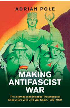 Poza produsului Making Antifascist War: The International Brigades' Transnational Encounters with Civil-War Spain, 1936-1939 - Adrian Pole