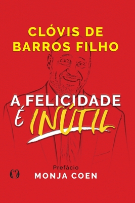 A Felicidade é Inútil - Clóvis De Barros Filho