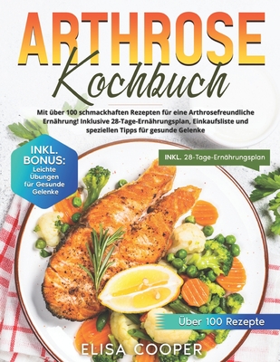 Arthrose Kochbuch: Mit über 100 schmackhaften Rezepten für eine arthrosefreundliche Ernährung! Inklusive 28-Tage-Ernährungsplan, Einkaufs - Elisa Cooper