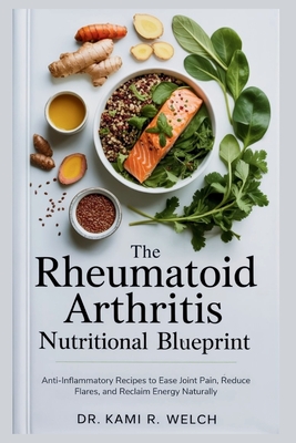 The Rheumatoid Arthritis Nutritional Blueprint: Anti-Inflammatory Recipes to Ease Joint Pain, Reduce Flares, and Reclaim Energy Naturally - Kami R. Welch