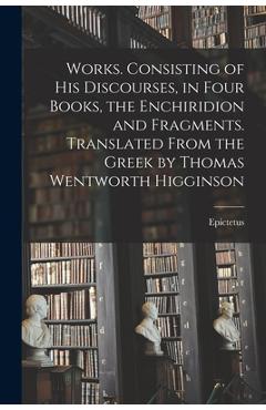 Works. Consisting of his Discourses, in Four Books, the Enchiridion and Fragments. Translated From the Greek by Thomas Wentworth Higginson -