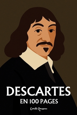 Descartes: l'essentiel de sa pensée en 100 pages: Explorez la philosophie de René Descartes, une pensée révolutionnaire et audacieuse qui invite à que - Camille Rousseau