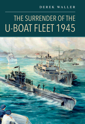 The Surrender of the U-Boat Fleet 1945 - Derek Waller