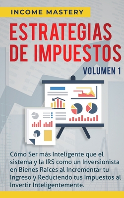 Estrategias de Impuestos: Cómo Ser Más Inteligente Que El Sistema Y La IRS Cómo Un Inversionista En Bienes Raíces Al Incrementar Tu Ingreso Y Re - Income Mastery