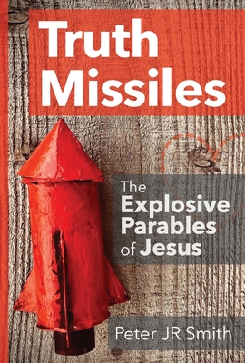 Truth Missiles - The Explosive Parables of Jesus - Peter Smith