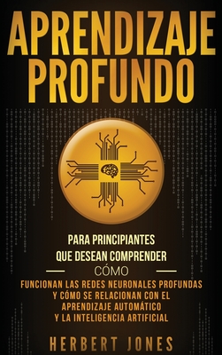 Aprendizaje profundo: Para principiantes que desean comprender cómo funcionan las redes neuronales profundas y cómo se relacionan con el apr - Herbert Jones