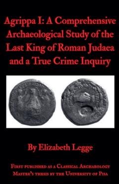Coperta cărții 'Agrippa I: A Comprehensive Archaeological Study of the Last King of Roman Judaea and a True Crime Inquiry - Elizabeth'