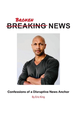 Breaking News: Confessions of a Disruptive News Anchor - Eric King