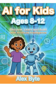 Poza produsului AI for Kids Ages 8-12 Discover, Learn and Build with Artificial Intelligence: A Complete Introduction to Machine Learning, Neural Networks and Future - Alex Byte