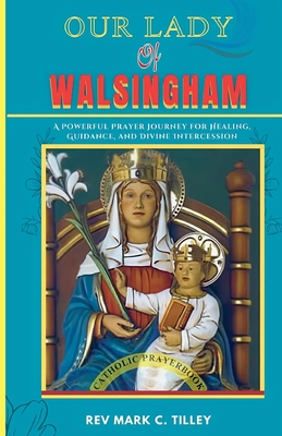 Our Lady of Walsingham: A Powerful Prayer Journey for Healing, Guidance, and Divine Intercession - Mark C. Tilley