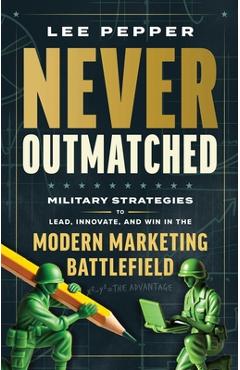 Poza produsului Never Outmatched: Military Strategies to Lead, Innovate, and Win in the Modern Marketing Battlefield - Lee Pepper