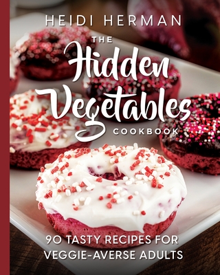 The Hidden Vegetables Cookbook: 90 Tasty Recipes for Veggie-Averse Adults - Heidi Herman