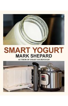 Poza produsului Smart Yogurt: New Ways to Make Yogurt that Minimize Prep, Optimize Output, Improve Taste and Texture, Add Natural Flavors, Reduce Intolerance, and Boo - Mark Shepard