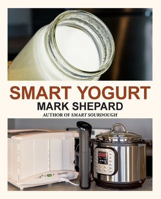 Smart Yogurt: New Ways to Make Yogurt that Minimize Prep, Optimize Output, Improve Taste and Texture, Add Natural Flavors, Reduce Intolerance, and Boo - Mark Shepard
