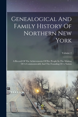 Genealogical And Family History Of Northern New York: A Record Of The Achievements Of Her People In The Making Of A Commonwealth And The Founding Of A - 