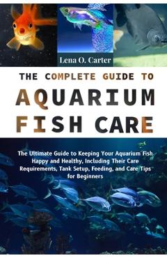 Coperta cărții 'The Complete Guide To Aquarium Fish Care: The Ultimate Guide To Keeping Your Aquarium Fish Happy And Healthy, Including'