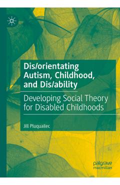 Poza produsului Dis/orientating Autism, Childhood, and Dis/ability: Developing Social Theory for Disabled Childhoods - Jill Pluquailec