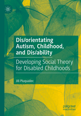 Dis/orientating Autism, Childhood, and Dis/ability: Developing Social Theory for Disabled Childhoods - Jill Pluquailec
