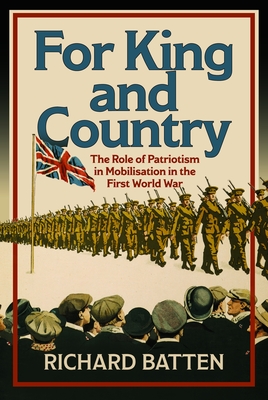 For King and Country: The Role of Patriotism in Mobilisation in the First World War - Richard Batten