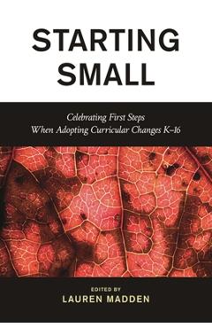 Coperta cărții 'Starting Small: Celebrating First Steps When Adopting Curricular Changes K-16 - Lauren Madden'