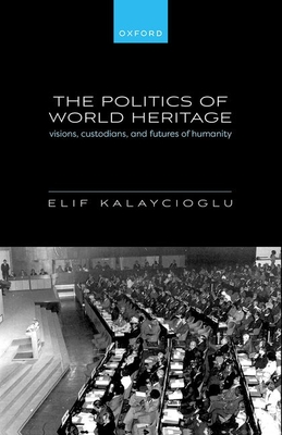 The Politics of World Heritage: Visions, Custodians, and Futures of Humanity - Elif Kalaycioglu