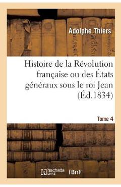 Poza produsului Histoire de la Révolution Française Ou Des États Généraux Sous Le Roi Jean. Tome 4: Accompagnée d'Une Histoire de la Révolution de 1355 - Adolphe Thiers