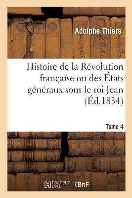 Histoire de la Révolution Française Ou Des États Généraux Sous Le Roi Jean. Tome 4: Accompagnée d'Une Histoire de la Révolution de 1355 - Adolphe Thiers