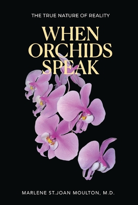 When Orchids Speak: The True Nature of Reality - Marlene St Joan Moulton