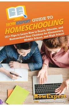 Coperta cărții 'HowExpert Guide to Homeschooling: 101+ Tips to Learn How to Teach, Educate, and Homeschool Your Children for'