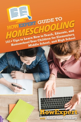 HowExpert Guide to Homeschooling: 101+ Tips to Learn How to Teach, Educate, and Homeschool Your Children for Elementary, Middle School, and High Schoo -