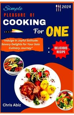 Poza produsului Simple Pleasure of Cooking for One: Indulge in Joyful Solitude: Savory Delights for Your Solo Culinary Journey - Chris Abiz