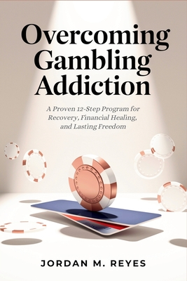 Overcoming Gambling Addiction: A Proven 12-Step Program for Recovery, Financial Healing, and Lasting Freedom - Jordan M. Reyes